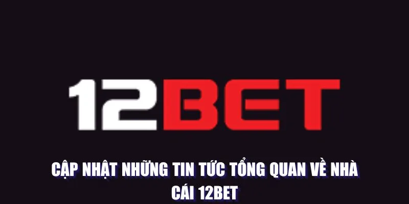 Cập nhật những tin tức tổng quan về nhà cái 12BET